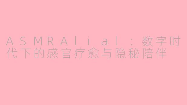 ASMRAlial：数字时代下的感官疗愈与隐秘陪伴