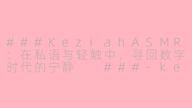 ###KeziahASMR:在私语与轻触中,寻回数字时代的宁静
###-keziah asmr