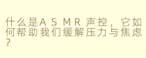什么是ASMR声控，它如何帮助我们缓解压力与焦虑？