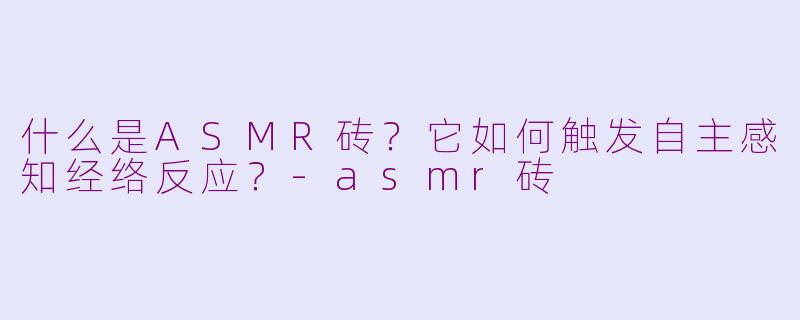 什么是ASMR砖？它如何触发自主感知经络反应？-asmr砖
