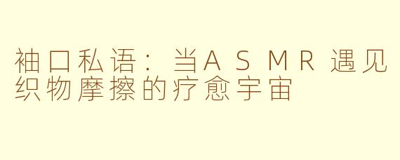袖口私语:当ASMR遇见织物摩擦的疗愈宇宙