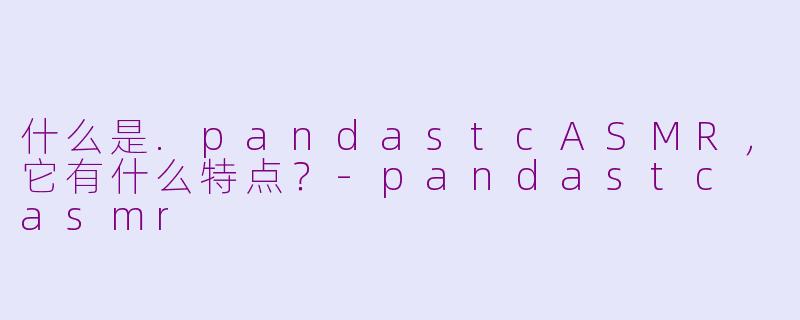 什么是.pandastcASMR,它有什么特点?-pandastc asmr
