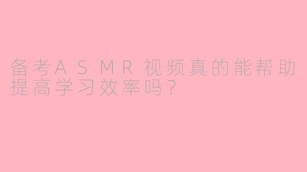 备考ASMR视频真的能帮助提高学习效率吗？