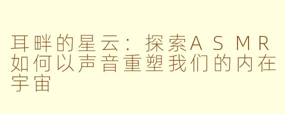 耳畔的星云：探索ASMR如何以声音重塑我们的内在宇宙