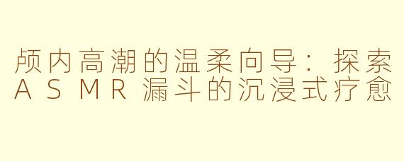 颅内高潮的温柔向导：探索ASMR漏斗的沉浸式疗愈