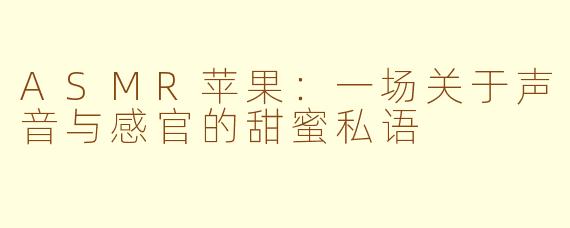 ASMR苹果:一场关于声音与感官的甜蜜私语