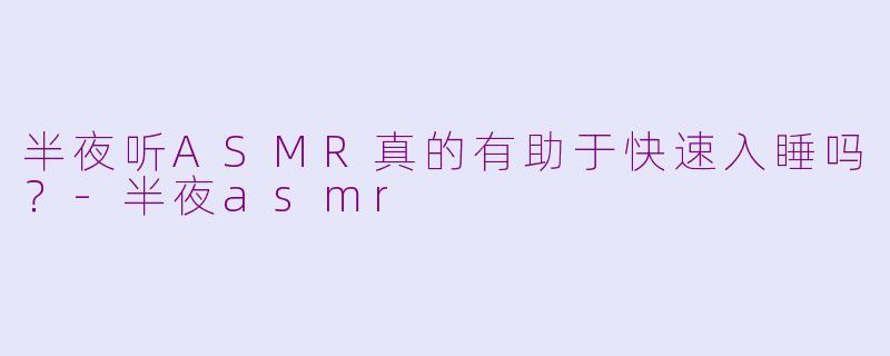 半夜听ASMR真的有助于快速入睡吗?-半夜asmr
