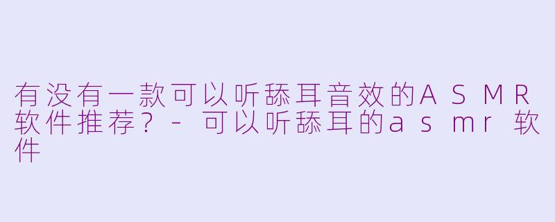 有没有一款可以听舔耳音效的ASMR软件推荐?-可以听舔耳的asmr软件