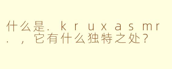 什么是.kruxasmr.，它有什么独特之处？