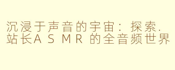 沉浸于声音的宇宙:探索.站长ASMR的全音频世界