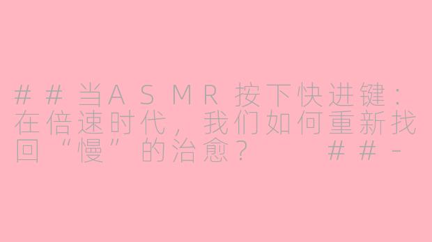 ##当ASMR按下快进键:在倍速时代,我们如何重新找回“慢”的治愈?
##-asmr加速