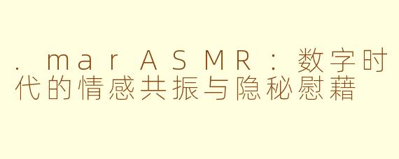 .marASMR：数字时代的情感共振与隐秘慰藉
