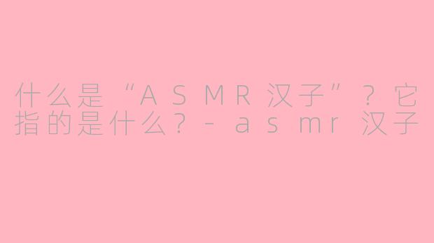 什么是“ASMR汉子”？它指的是什么？
