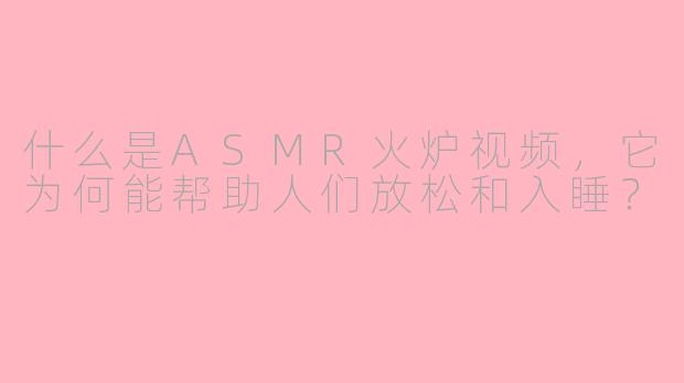 什么是ASMR火炉视频,它为何能帮助人们放松和入睡?