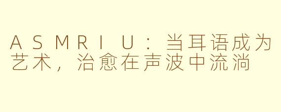 ASMRIU:当耳语成为艺术,治愈在声波中流淌