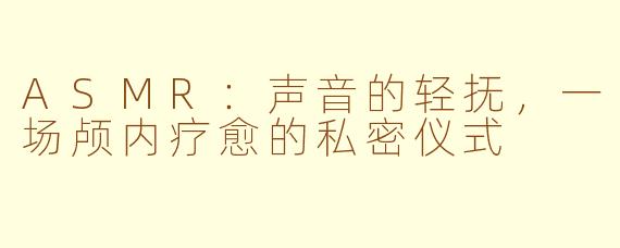 ASMR：声音的轻抚，一场颅内疗愈的私密仪式