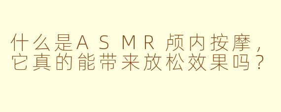 什么是ASMR颅内按摩，它真的能带来放松效果吗？