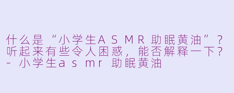 什么是“小学生ASMR助眠黄油”?听起来有些令人困惑,能否解释一下?-小学生asmr助眠黄油
