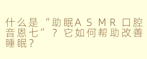 什么是“助眠ASMR口腔音恩七”?它如何帮助改善睡眠?