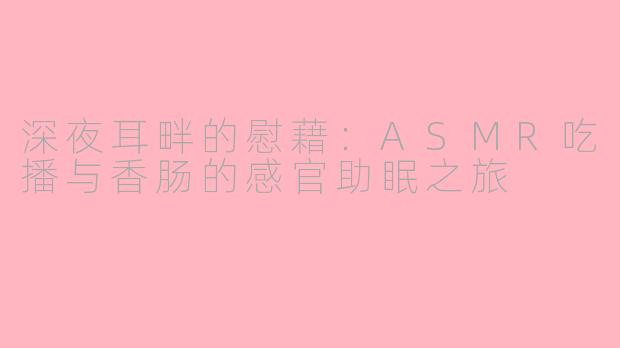 深夜耳畔的慰藉：ASMR吃播与香肠的感官助眠之旅