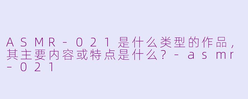ASMR-021是什么类型的作品，其主要内容或特点是什么？-asmr–021