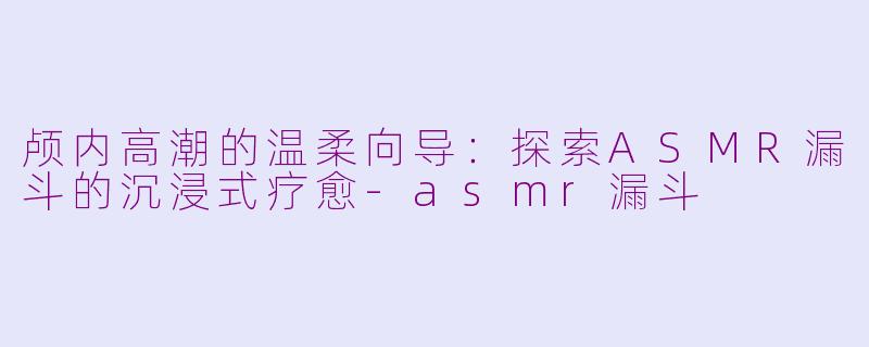 颅内高潮的温柔向导：探索ASMR漏斗的沉浸式疗愈-asmr漏斗