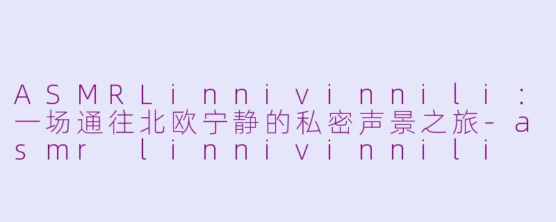 ASMRLinnivinnili：一场通往北欧宁静的私密声景之旅-asmr linnivinnili