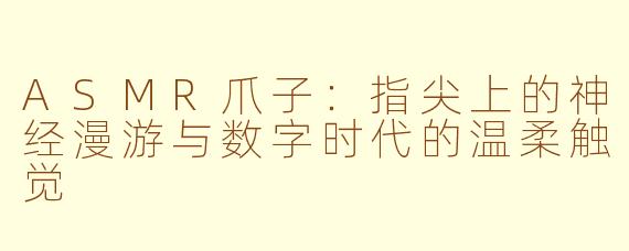 ASMR爪子：指尖上的神经漫游与数字时代的温柔触觉