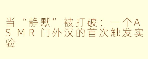 当“静默”被打破:一个ASMR门外汉的首次触发实验