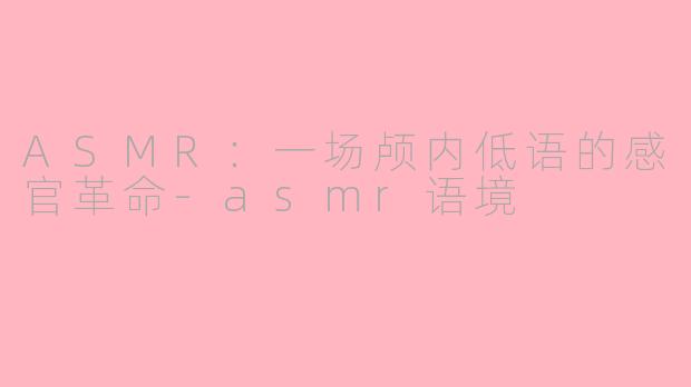 ASMR:一场颅内低语的感官革命-asmr语境