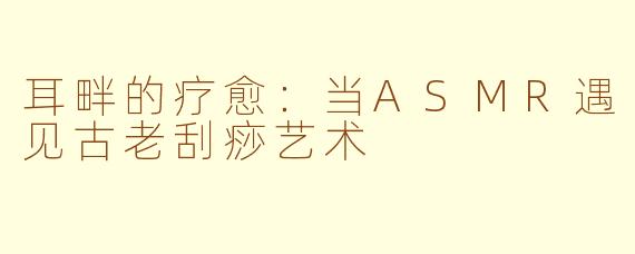 耳畔的疗愈:当ASMR遇见古老刮痧艺术