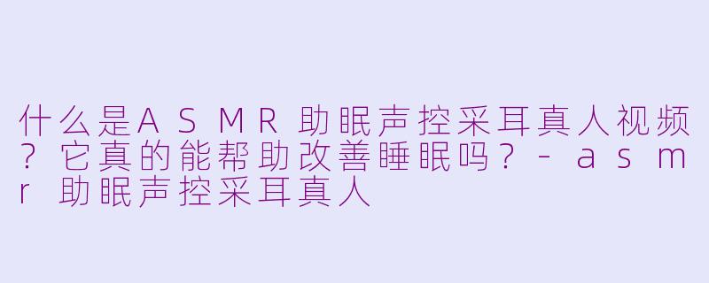 什么是ASMR助眠声控采耳真人视频？它真的能帮助改善睡眠吗？-asmr助眠声控采耳真人