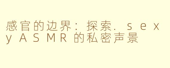 感官的边界:探索.sexyASMR的私密声景