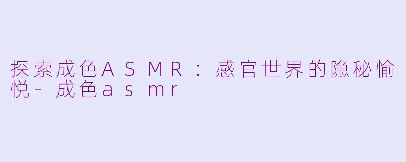 探索成色ASMR：感官世界的隐秘愉悦-成色asmr