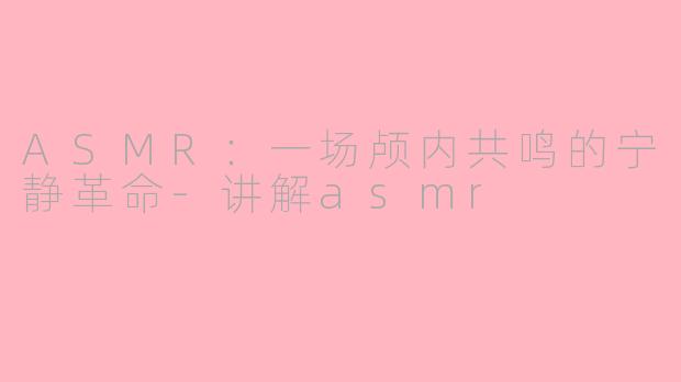 ASMR:一场颅内共鸣的宁静革命-讲解asmr