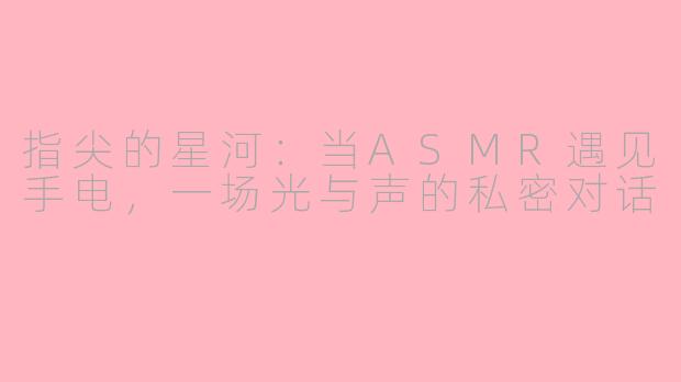 指尖的星河：当ASMR遇见手电，一场光与声的私密对话