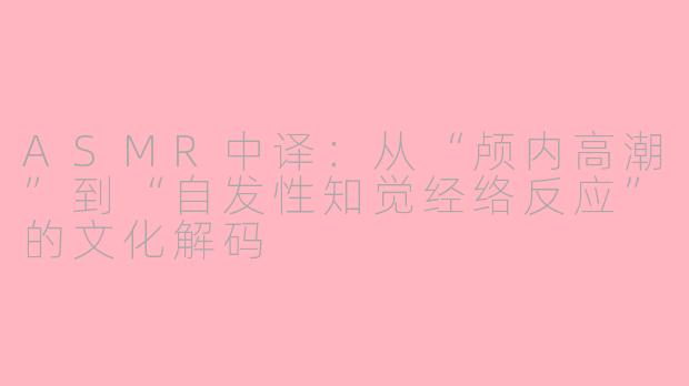 ASMR中译:从“颅内高潮”到“自发性知觉经络反应”的文化解码