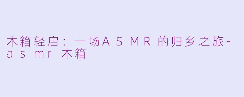 木箱轻启:一场ASMR的归乡之旅-asmr木箱