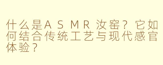 什么是ASMR汝窑？它如何结合传统工艺与现代感官体验？