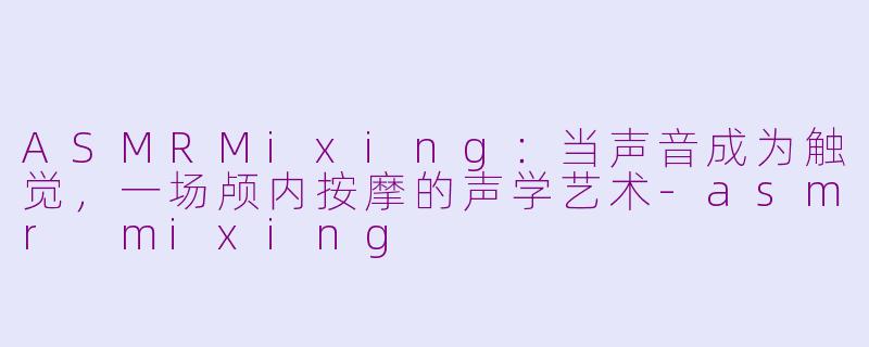 ASMRMixing：当声音成为触觉，一场颅内按摩的声学艺术-asmr mixing