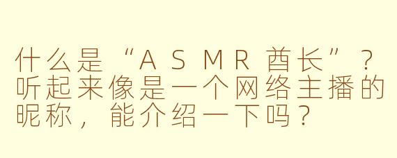 什么是“ASMR酋长”?听起来像是一个网络主播的昵称,能介绍一下吗?