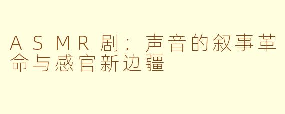 ASMR剧：声音的叙事革命与感官新边疆