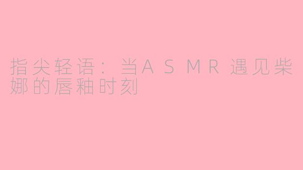 指尖轻语:当ASMR遇见柴娜的唇釉时刻