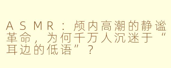 ASMR：颅内高潮的静谧革命，为何千万人沉迷于“耳边的低语”？