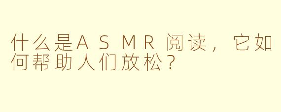 什么是ASMR阅读，它如何帮助人们放松？