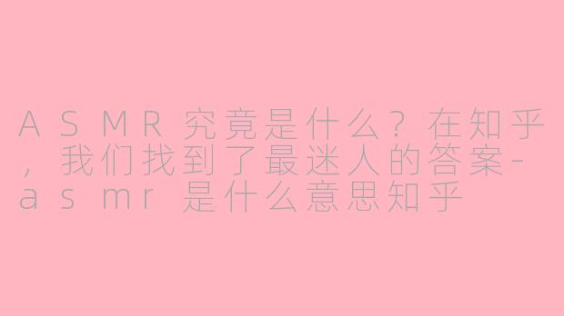 ASMR究竟是什么?在知乎,我们找到了最迷人的答案-asmr是什么意思知乎