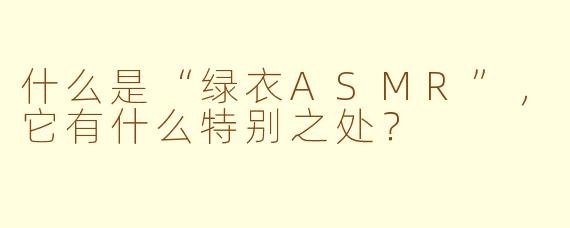 什么是“绿衣ASMR”，它有什么特别之处？