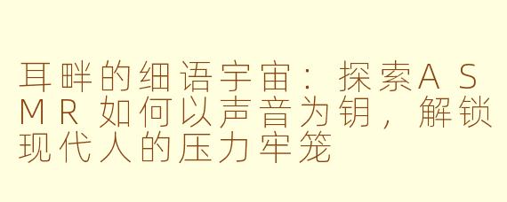 耳畔的细语宇宙：探索ASMR如何以声音为钥，解锁现代人的压力牢笼