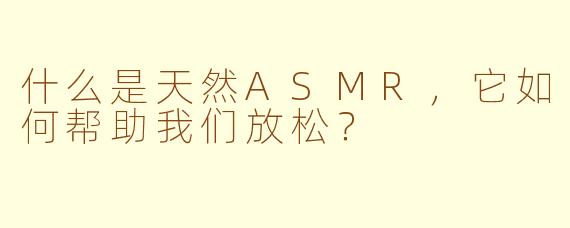 什么是天然ASMR，它如何帮助我们放松？