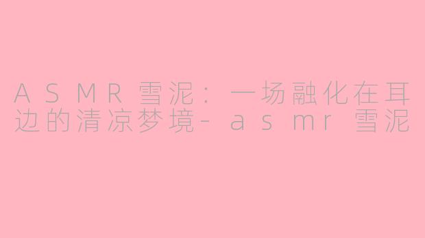ASMR雪泥:一场融化在耳边的清凉梦境-asmr雪泥